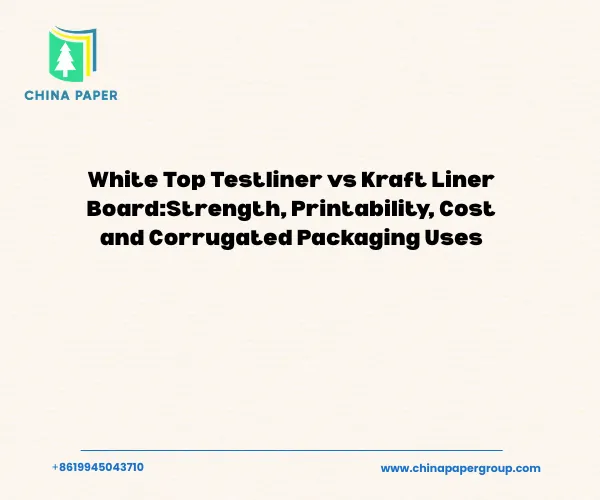 White Top Testliner vs Kraft Liner Board: Strength, Printability, Cost and Corrugated Packaging Uses