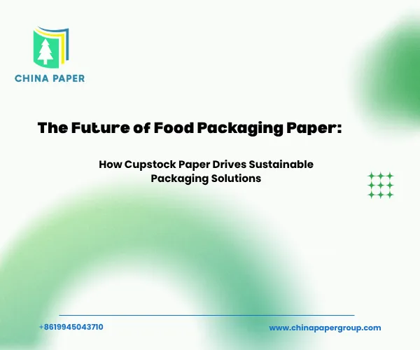 The Future of Food Packaging Paper: How Cupstock Paper Drives Sustainable Packaging Solutions